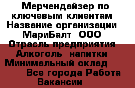 Мерчендайзер по ключевым клиентам › Название организации ­ МариБалт, ООО › Отрасль предприятия ­ Алкоголь, напитки › Минимальный оклад ­ 25 000 - Все города Работа » Вакансии   . Ивановская обл.